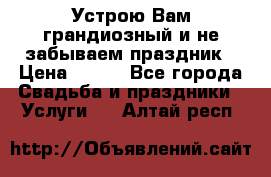 Устрою Вам грандиозный и не забываем праздник › Цена ­ 900 - Все города Свадьба и праздники » Услуги   . Алтай респ.